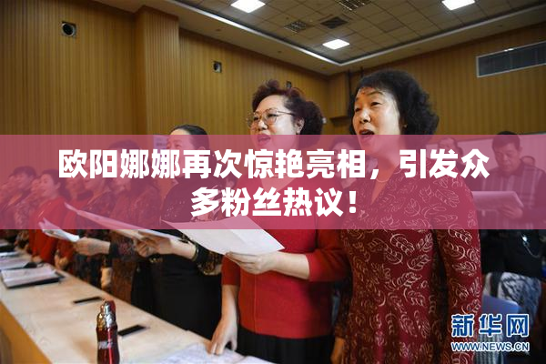 欧阳娜娜再次惊艳亮相，引发众多粉丝热议！