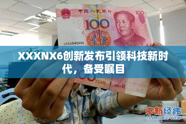 XXXNX6创新发布引领科技新时代，备受瞩目
