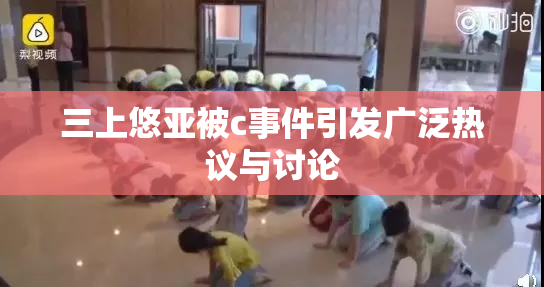 三上悠亚被c事件引发广泛热议与讨论
