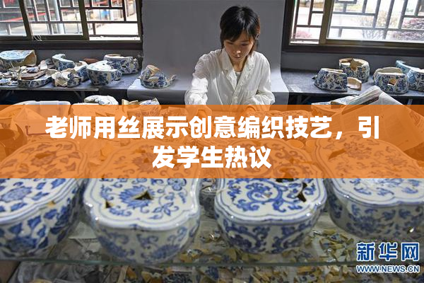 老师用丝展示创意编织技艺，引发学生热议