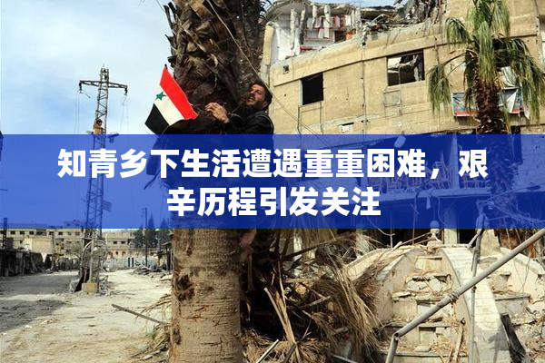 知青乡下生活遭遇重重困难，艰辛历程引发关注