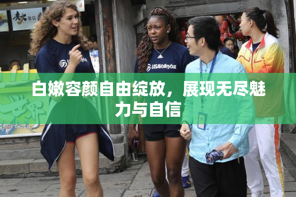白嫩容颜自由绽放，展现无尽魅力与自信