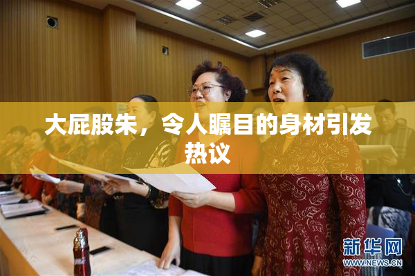 大屁股朱，令人瞩目的身材引发热议
