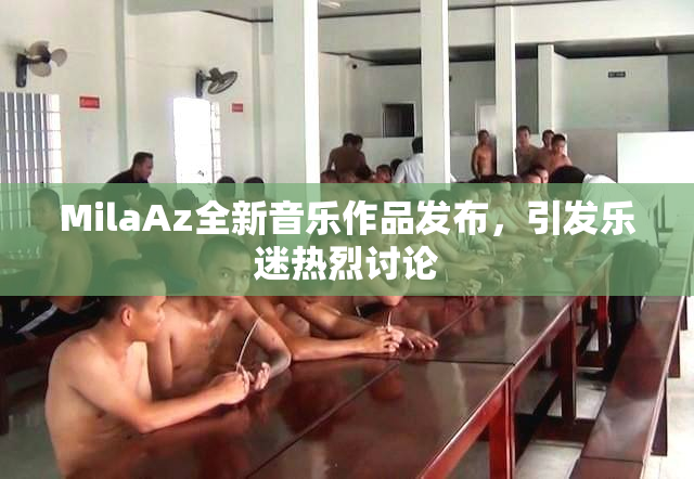 MilaAz全新音乐作品发布，引发乐迷热烈讨论