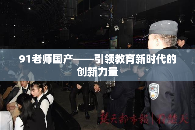 91老师国产——引领教育新时代的创新力量