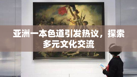 亚洲一本色道引发热议，探索多元文化交流