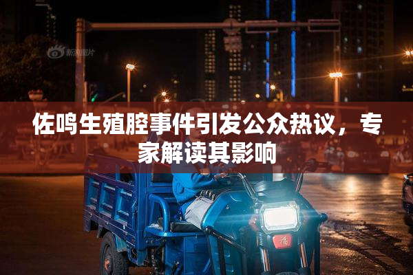 佐鸣生殖腔事件引发公众热议，专家解读其影响