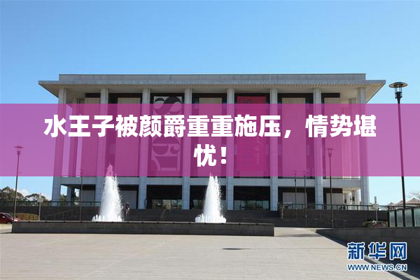 水王子被颜爵重重施压，情势堪忧！