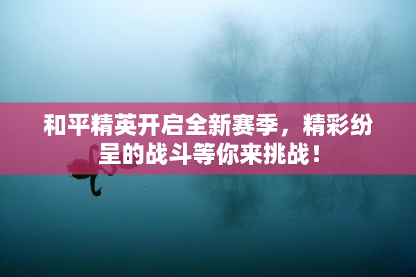 和平精英开启全新赛季，精彩纷呈的战斗等你来挑战！