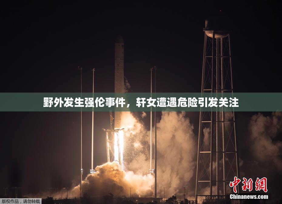 野外发生强伦事件，轩女遭遇危险引发关注
