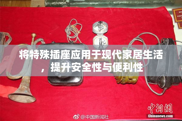 将特殊插座应用于现代家居生活，提升安全性与便利性