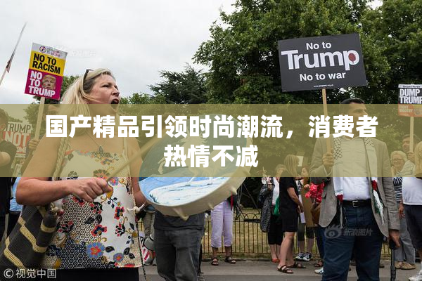 国产精品引领时尚潮流，消费者热情不减