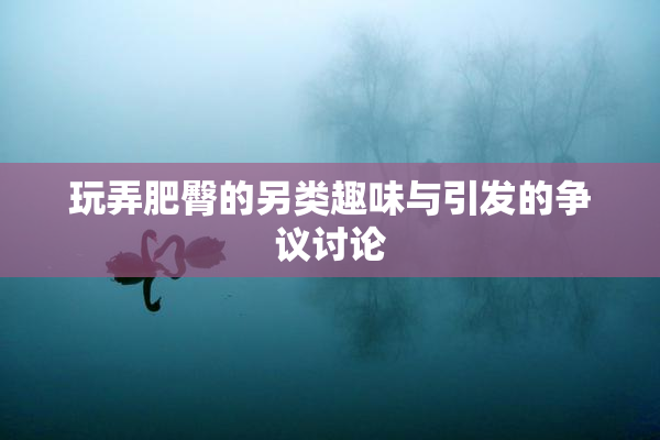 玩弄肥臀的另类趣味与引发的争议讨论