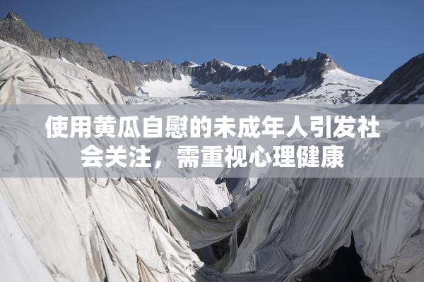 使用黄瓜自慰的未成年人引发社会关注，需重视心理健康