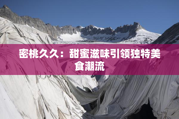 密桃久久：甜蜜滋味引领独特美食潮流