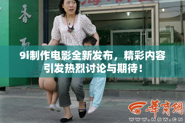 9i制作电影全新发布，精彩内容引发热烈讨论与期待！