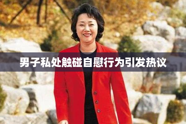 男子私处触碰自慰行为引发热议