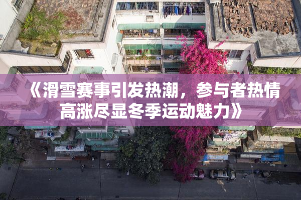 《滑雪赛事引发热潮，参与者热情高涨尽显冬季运动魅力》