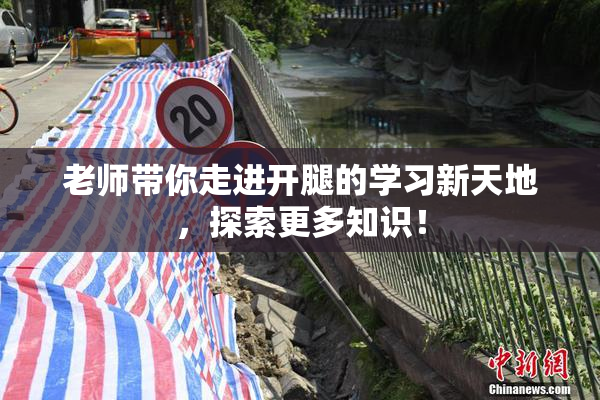 老师带你走进开腿的学习新天地，探索更多知识！