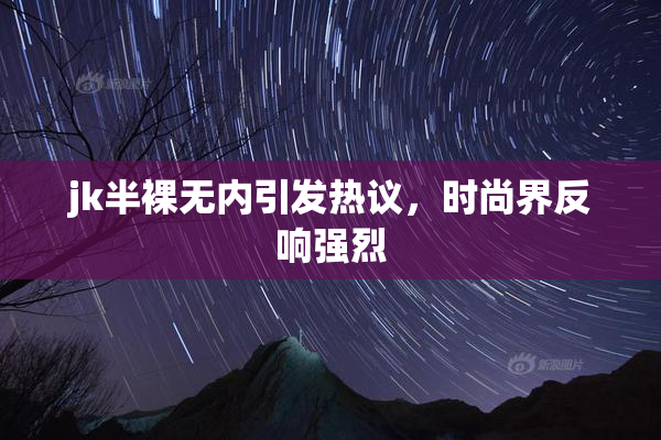 jk半裸无内引发热议，时尚界反响强烈