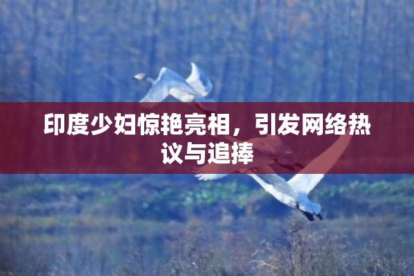 印度少妇惊艳亮相，引发网络热议与追捧