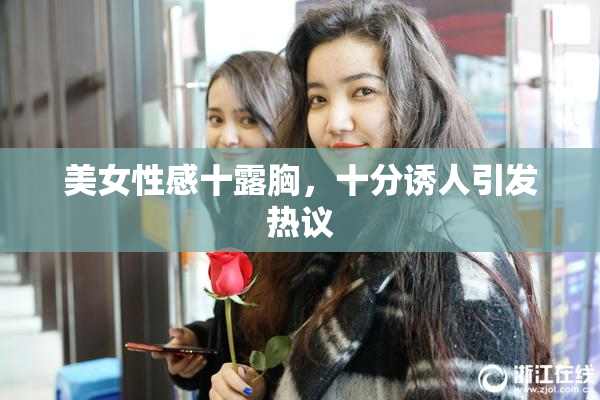美女性感十露胸，十分诱人引发热议