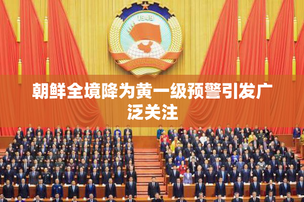 朝鲜全境降为黄一级预警引发广泛关注