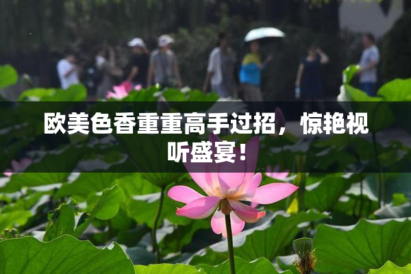 欧美色香重重高手过招，惊艳视听盛宴！