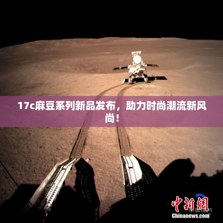 17c麻豆系列新品发布，助力时尚潮流新风尚！