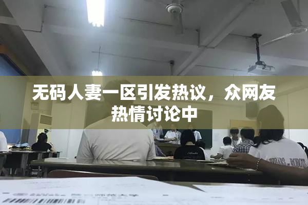 无码人妻一区引发热议，众网友热情讨论中