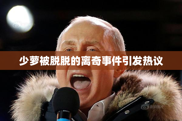 少萝被脱脱的离奇事件引发热议