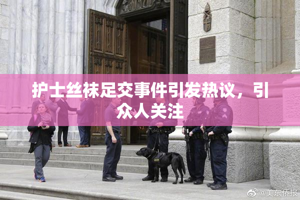 护士丝袜足交事件引发热议，引众人关注