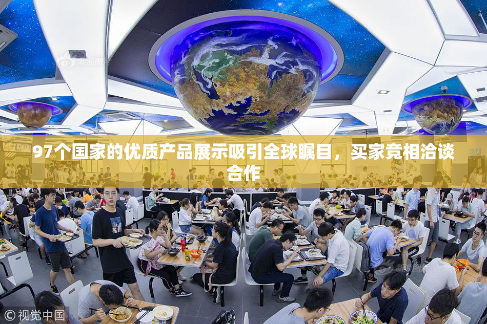 97个国家的优质产品展示吸引全球瞩目，买家竞相洽谈合作