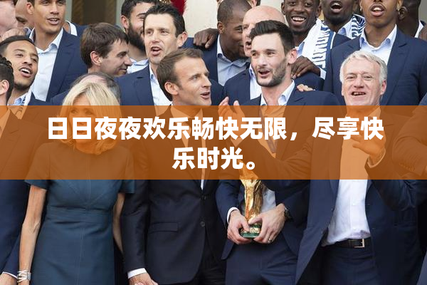 日日夜夜欢乐畅快无限，尽享快乐时光。