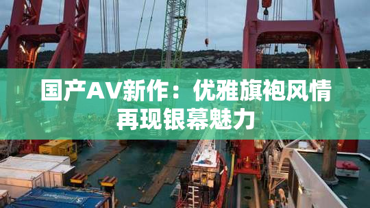 国产AV新作：优雅旗袍风情再现银幕魅力
