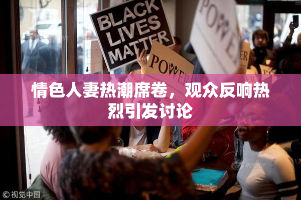 情色人妻热潮席卷，观众反响热烈引发讨论