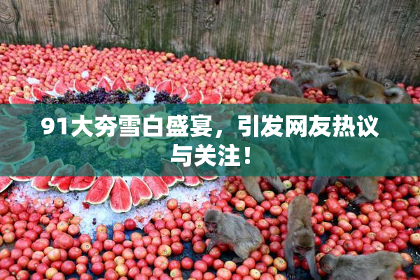 91大夯雪白盛宴，引发网友热议与关注！