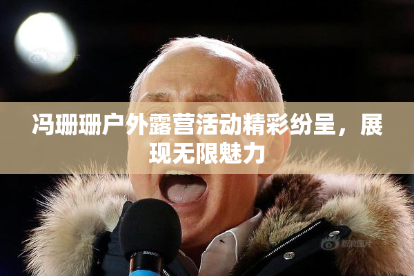 冯珊珊户外露营活动精彩纷呈，展现无限魅力