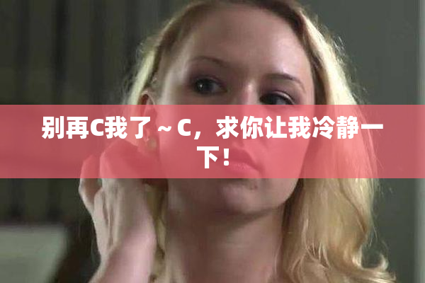 别再C我了～C，求你让我冷静一下！