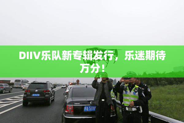 DIIV乐队新专辑发行，乐迷期待万分！