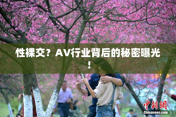 性裸交？AV行业背后的秘密曝光！