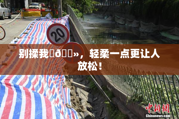 别揉我‌🐻，轻柔一点更让人放松！