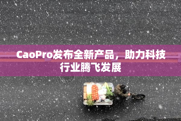 CaoPro发布全新产品，助力科技行业腾飞发展