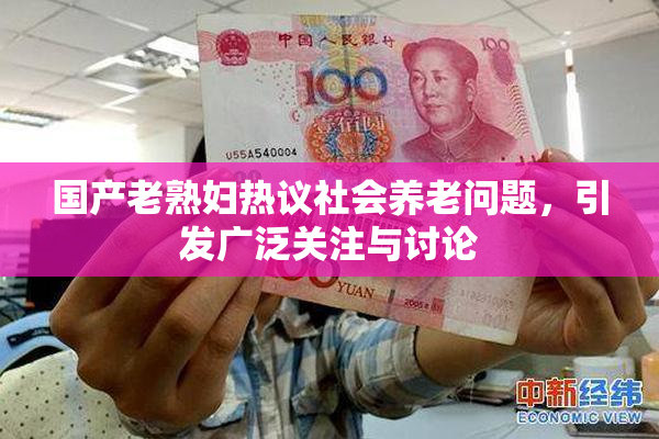 国产老熟妇热议社会养老问题，引发广泛关注与讨论