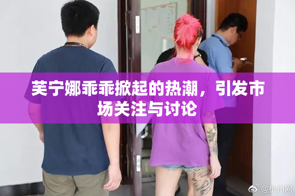 芙宁娜乖乖掀起的热潮，引发市场关注与讨论