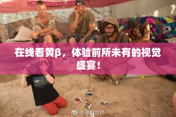 在线看黄β，体验前所未有的视觉盛宴！