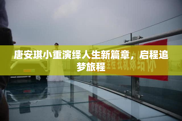 唐安琪小重演绎人生新篇章，启程追梦旅程