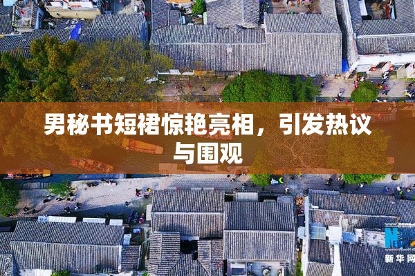 男秘书短裙惊艳亮相，引发热议与围观