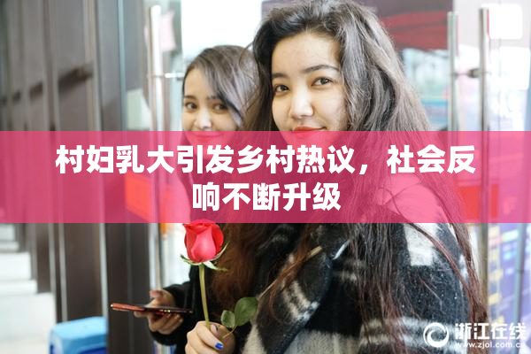 村妇乳大引发乡村热议，社会反响不断升级