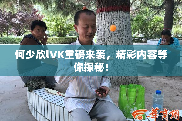 何少欣lVK重磅来袭，精彩内容等你探秘！